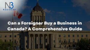 Can a Foreigner Buy a Business in Canada? A Comprehensive Guide