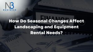 How Do Seasonal Changes Affect Landscaping and Equipment Rental Needs?