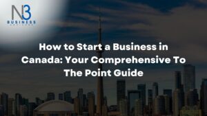 How to Start a Business in Canada: Your Comprehensive To The Point Guide