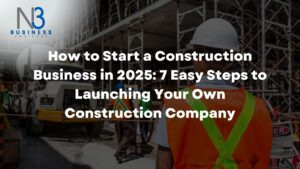 How to Start a Construction Business in 2025: 7 Easy Steps to Launching Your Own Construction Company