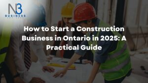 How to Start a Construction Business in Ontario in 2025: A Practical Guide