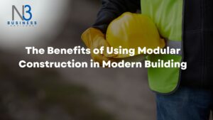 The Benefits of Using Modular Construction in Modern Building